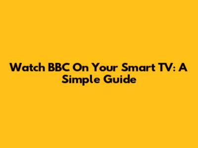 Watch BBC On Your Smart TV: A Simple Guide
