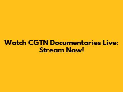 Watch CGTN Documentaries Live: Stream Now!