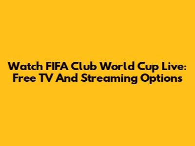 Watch FIFA Club World Cup Live: Free TV And Streaming Options