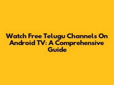 Watch Free Telugu Channels On Android TV: A Comprehensive Guide