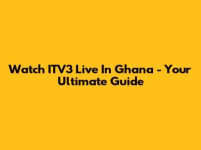 Watch ITV3 Live In Ghana - Your Ultimate Guide