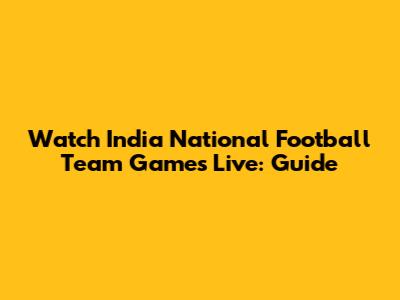 Watch India National Football Team Games Live: Guide