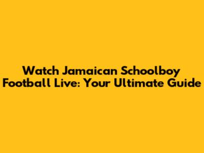 Watch Jamaican Schoolboy Football Live: Your Ultimate Guide