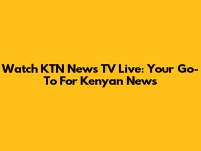 Watch KTN News TV Live: Your Go-To For Kenyan News