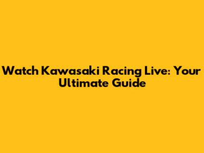 Watch Kawasaki Racing Live: Your Ultimate Guide