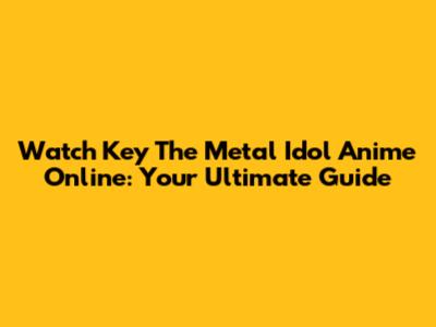 Watch Key The Metal Idol Anime Online: Your Ultimate Guide