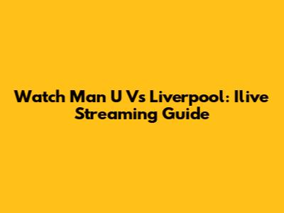 Watch Man U Vs Liverpool: Ilive Streaming Guide