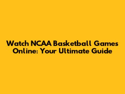 Watch NCAA Basketball Games Online: Your Ultimate Guide