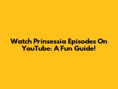 Watch Prinsessia Episodes On YouTube: A Fun Guide!