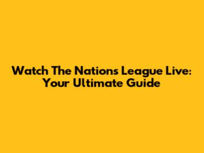 Watch The Nations League Live: Your Ultimate Guide