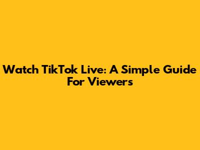 Watch TikTok Live: A Simple Guide For Viewers