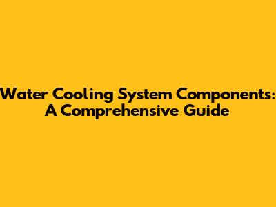 Water Cooling System Components: A Comprehensive Guide