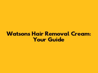 Watsons Hair Removal Cream: Your Guide