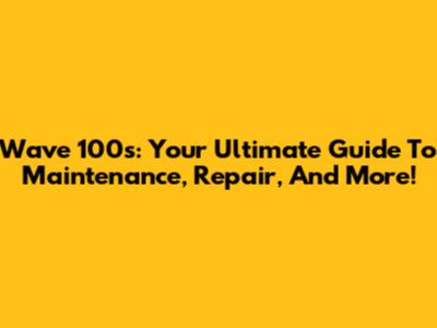 Wave 100s: Your Ultimate Guide To Maintenance, Repair, And More!