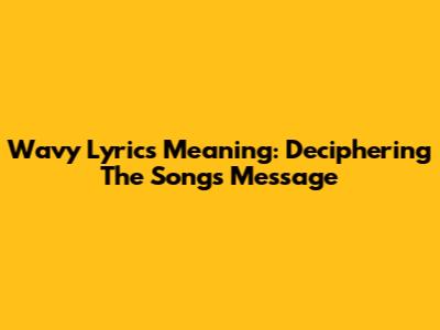 Wavy Lyrics Meaning: Deciphering The Song's Message