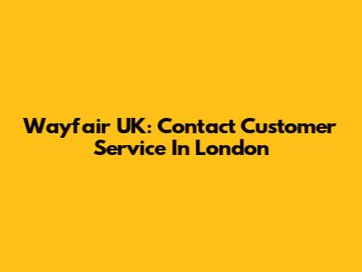 Wayfair UK: Contact Customer Service In London