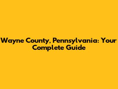 Wayne County, Pennsylvania: Your Complete Guide