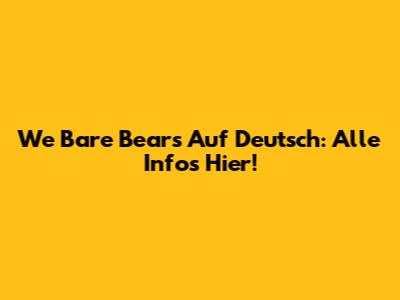 We Bare Bears Auf Deutsch: Alle Infos Hier!