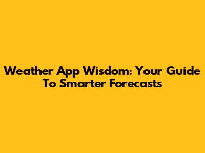 Weather App Wisdom: Your Guide To Smarter Forecasts