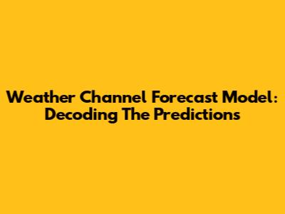 Weather Channel Forecast Model: Decoding The Predictions