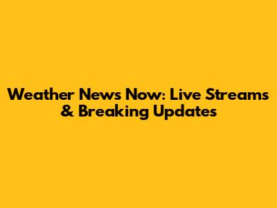 Weather News Now: Live Streams & Breaking Updates