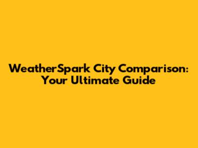 WeatherSpark City Comparison: Your Ultimate Guide