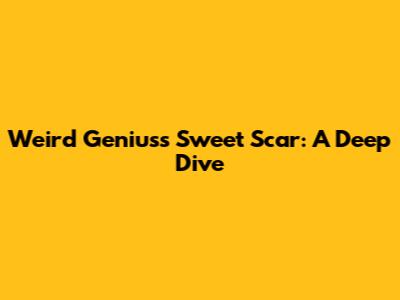 Weird Genius's "Sweet Scar": A Deep Dive