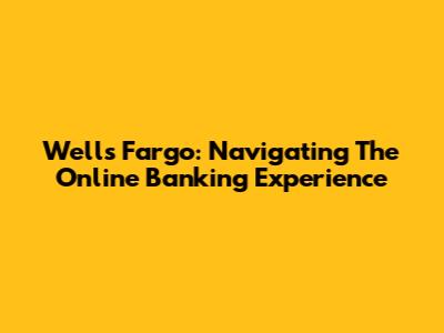 Wells Fargo: Navigating The Online Banking Experience
