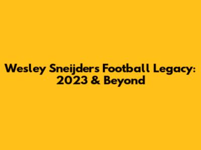 Wesley Sneijder's Football Legacy: 2023 & Beyond