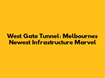 West Gate Tunnel: Melbourne's Newest Infrastructure Marvel