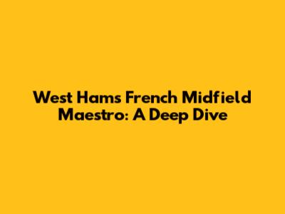 West Ham's French Midfield Maestro: A Deep Dive