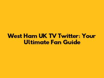 West Ham UK TV Twitter: Your Ultimate Fan Guide
