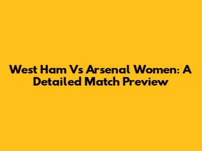 West Ham Vs Arsenal Women: A Detailed Match Preview