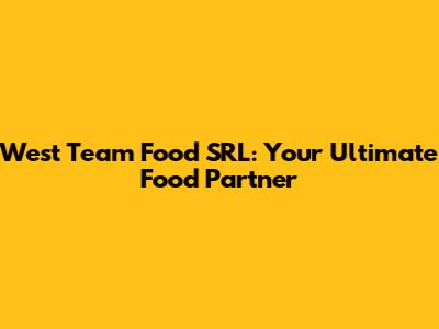 West Team Food SRL: Your Ultimate Food Partner
