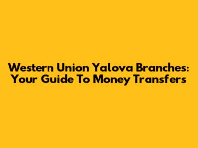 Western Union Yalova Branches: Your Guide To Money Transfers