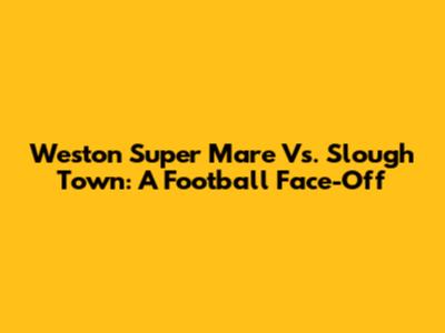Weston Super Mare Vs. Slough Town: A Football Face-Off