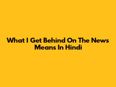 What "I Get Behind On The News" Means In Hindi