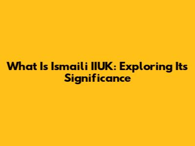 What Is Ismaili IIUK: Exploring Its Significance