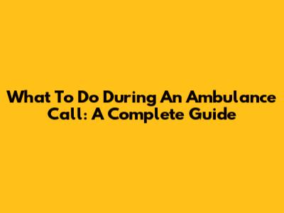 What To Do During An Ambulance Call: A Complete Guide