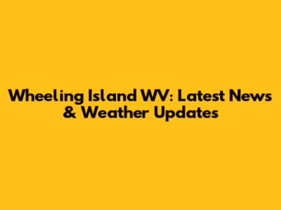Wheeling Island WV: Latest News & Weather Updates