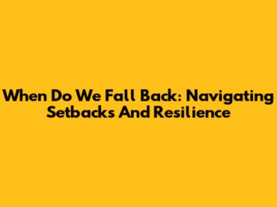 When Do We Fall Back: Navigating Setbacks And Resilience