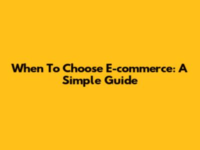 When To Choose E-commerce: A Simple Guide