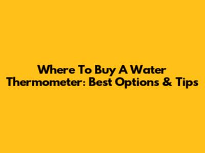 Where To Buy A Water Thermometer: Best Options & Tips