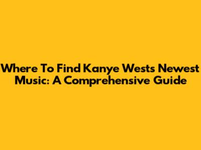 Where To Find Kanye West's Newest Music: A Comprehensive Guide