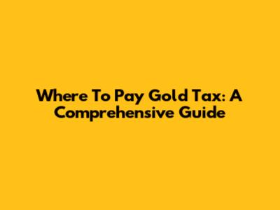 Where To Pay Gold Tax: A Comprehensive Guide