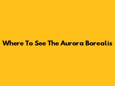 Where To See The Aurora Borealis