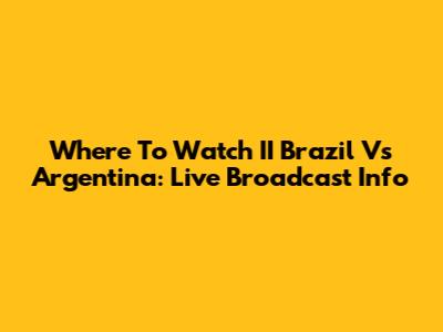 Where To Watch II Brazil Vs Argentina: Live Broadcast Info