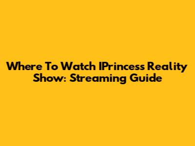 Where To Watch IPrincess Reality Show: Streaming Guide