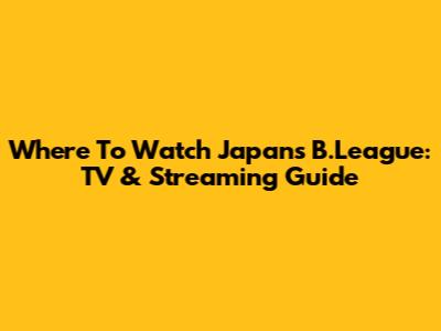 Where To Watch Japan's B.League: TV & Streaming Guide