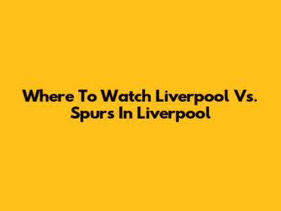 Where To Watch Liverpool Vs. Spurs In Liverpool
